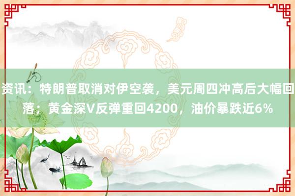资讯：特朗普取消对伊空袭，美元周四冲高后大幅回落；黄金深V反弹重回4200，油价暴跌近6%