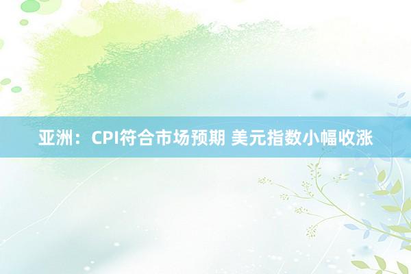亚洲：CPI符合市场预期 美元指数小幅收涨