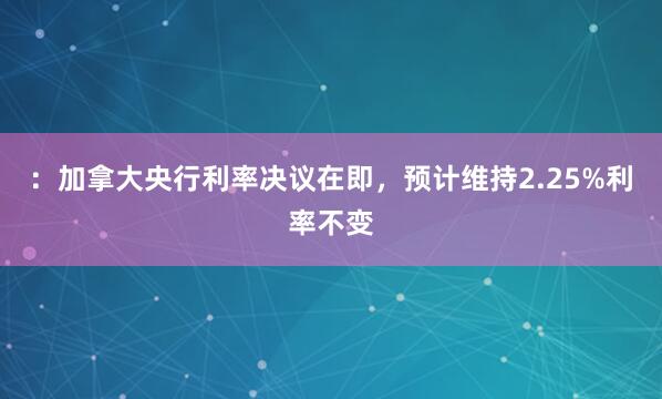 ：加拿大央行利率决议在即，预计维持2.25%利率不变