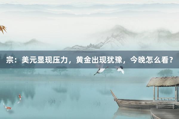 宗：美元显现压力，黄金出现犹豫，今晚怎么看？