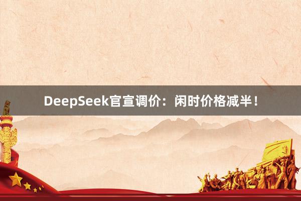 DeepSeek官宣调价：闲时价格减半！