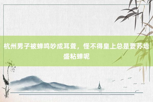 杭州男子被蝉鸣吵成耳聋，怪不得皇上总是要苏培盛粘蝉呢