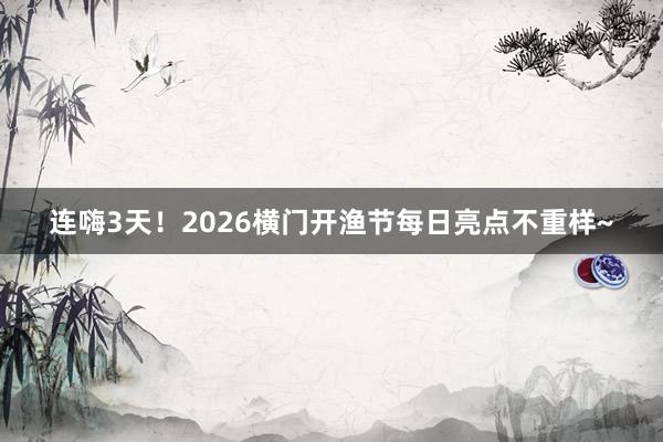 连嗨3天！2026横门开渔节每日亮点不重样~