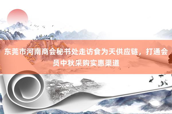 东莞市河南商会秘书处走访食为天供应链，打通会员中秋采购实惠渠道