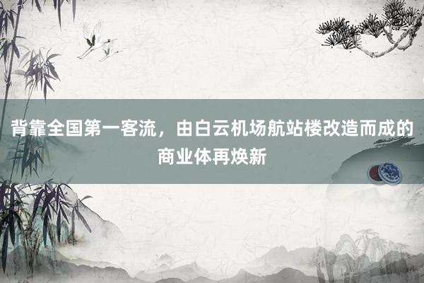 背靠全国第一客流，由白云机场航站楼改造而成的商业体再焕新