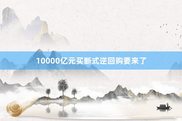 10000亿元买断式逆回购要来了