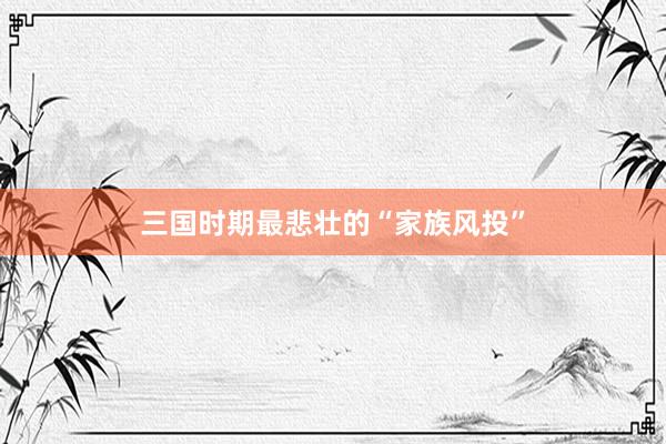 三国时期最悲壮的“家族风投”