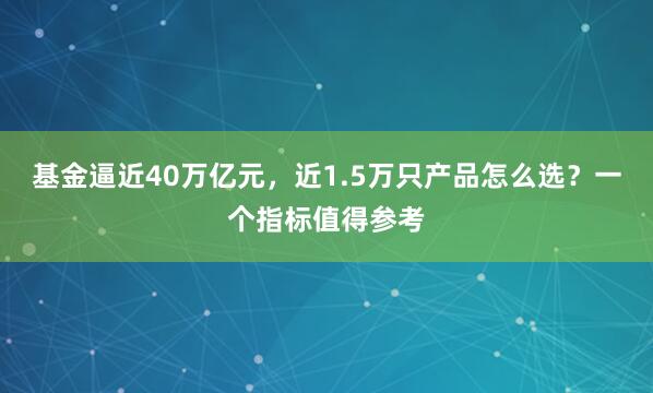 基金逼近40万亿元，近1.5万只产品怎么选？一个指标值得参考