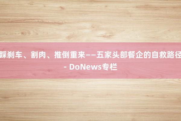 踩刹车、割肉、推倒重来——五家头部餐企的自救路径- DoNews专栏