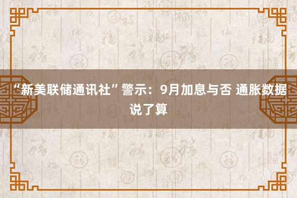 “新美联储通讯社”警示：9月加息与否 通胀数据说了算