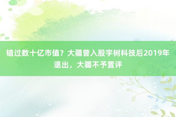 错过数十亿市值？大疆曾入股宇树科技后2019年退出，大疆不予置评