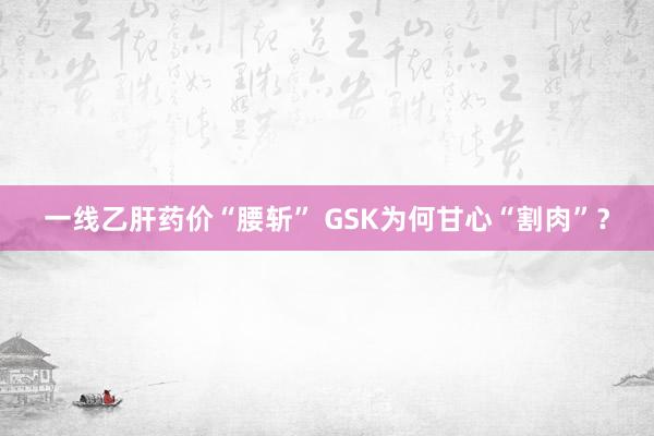 一线乙肝药价“腰斩” GSK为何甘心“割肉”？
