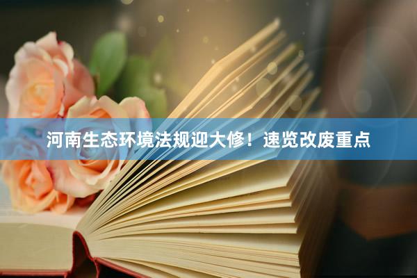 河南生态环境法规迎大修！速览改废重点