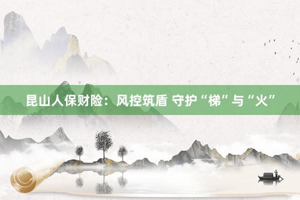 昆山人保财险：风控筑盾 守护“梯”与“火”