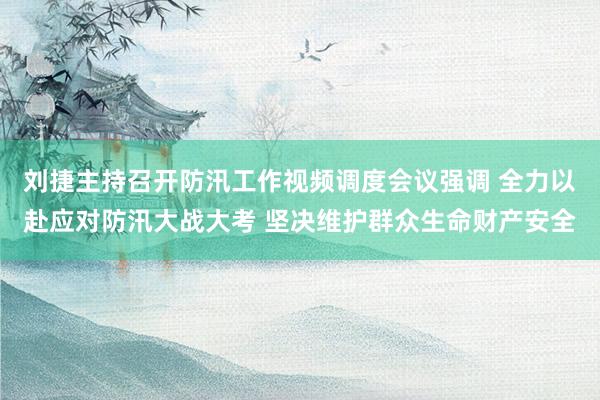 刘捷主持召开防汛工作视频调度会议强调 全力以赴应对防汛大战大考 坚决维护群众生命财产安全
