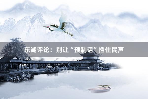 东湖评论：别让“预制话”挡住民声