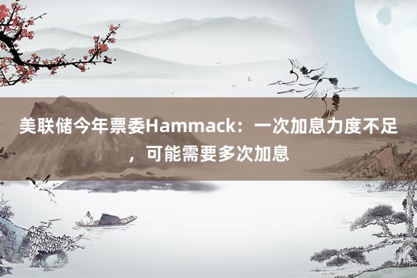 美联储今年票委Hammack：一次加息力度不足，可能需要多次加息