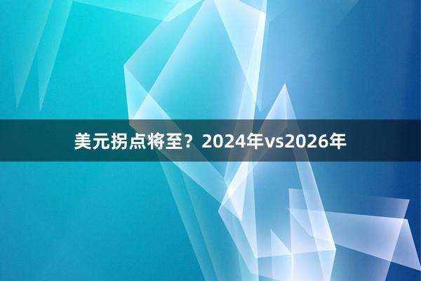 美元拐点将至？2024年vs2026年