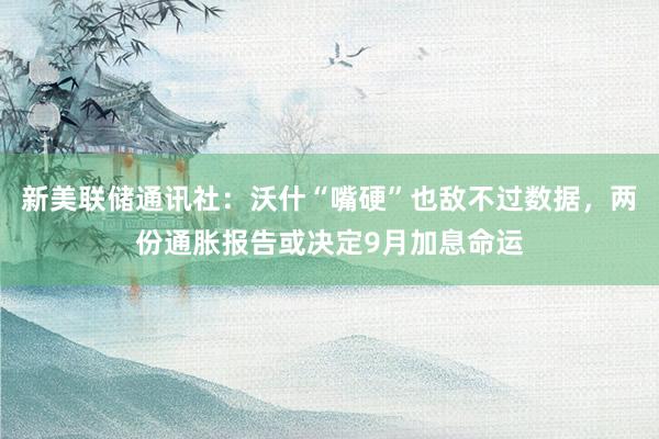 新美联储通讯社：沃什“嘴硬”也敌不过数据，两份通胀报告或决定9月加息命运
