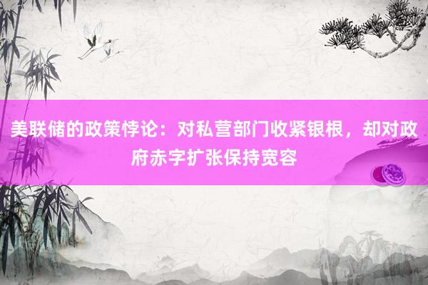 美联储的政策悖论：对私营部门收紧银根，却对政府赤字扩张保持宽容