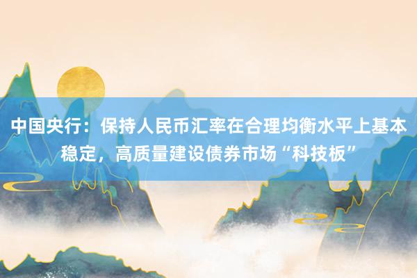 中国央行：保持人民币汇率在合理均衡水平上基本稳定，高质量建设债券市场“科技板”