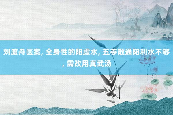 刘渡舟医案, 全身性的阳虚水, 五苓散通阳利水不够, 需改用真武汤