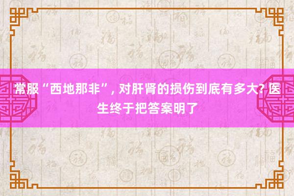 常服“西地那非”, 对肝肾的损伤到底有多大? 医生终于把答案明了