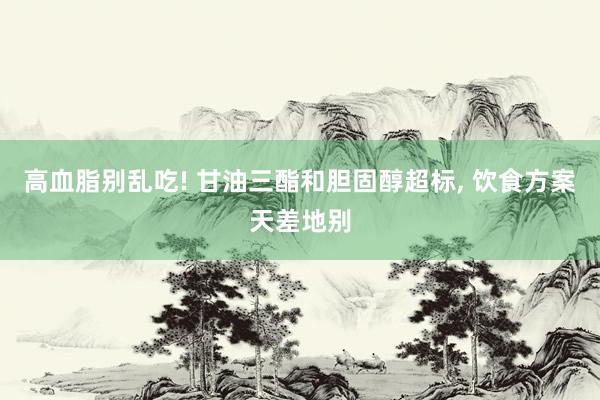 高血脂别乱吃! 甘油三酯和胆固醇超标, 饮食方案天差地别