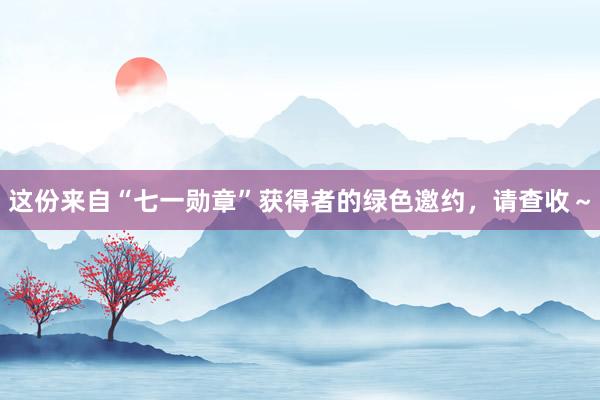 这份来自“七一勋章”获得者的绿色邀约，请查收～