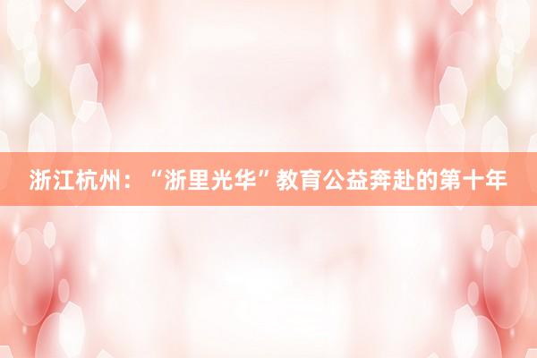 浙江杭州：“浙里光华”教育公益奔赴的第十年