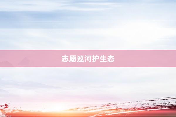 志愿巡河护生态