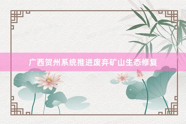 广西贺州系统推进废弃矿山生态修复