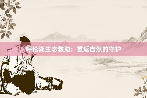 呼伦湖生态救助：重返自然的守护