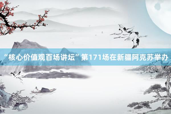 “核心价值观百场讲坛”第171场在新疆阿克苏举办