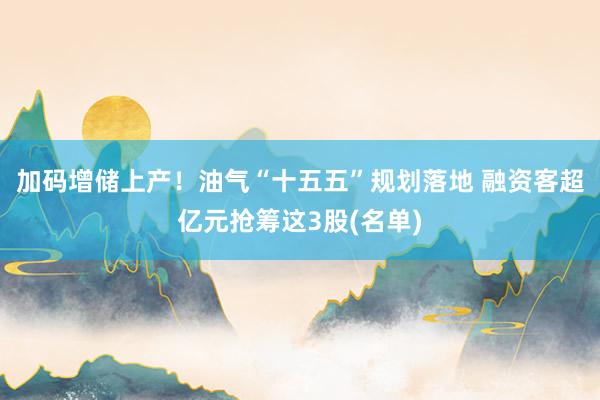 加码增储上产！油气“十五五”规划落地 融资客超亿元抢筹这3股(名单)