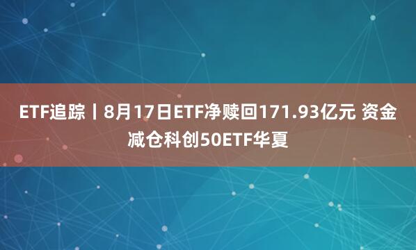 ETF追踪丨8月17日ETF净赎回171.93亿元 资金减仓科创50ETF华夏