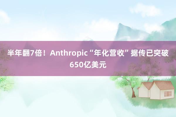 半年翻7倍！Anthropic“年化营收”据传已突破650亿美元