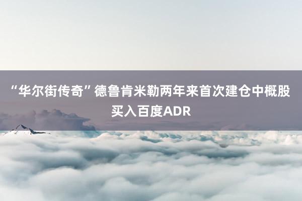 “华尔街传奇”德鲁肯米勒两年来首次建仓中概股 买入百度ADR