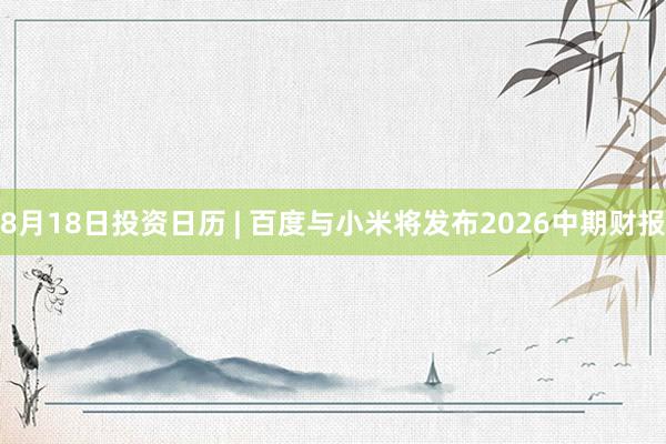 8月18日投资日历 | 百度与小米将发布2026中期财报