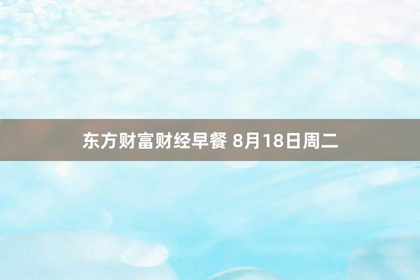 东方财富财经早餐 8月18日周二