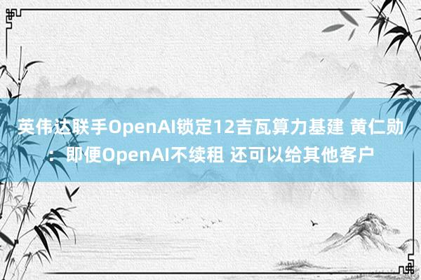 英伟达联手OpenAI锁定12吉瓦算力基建 黄仁勋：即便OpenAI不续租 还可以给其他客户