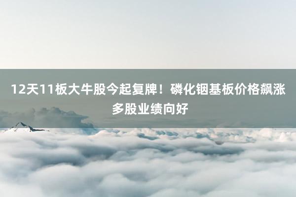12天11板大牛股今起复牌！磷化铟基板价格飙涨 多股业绩向好