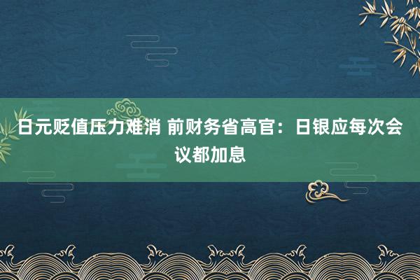 日元贬值压力难消 前财务省高官：日银应每次会议都加息