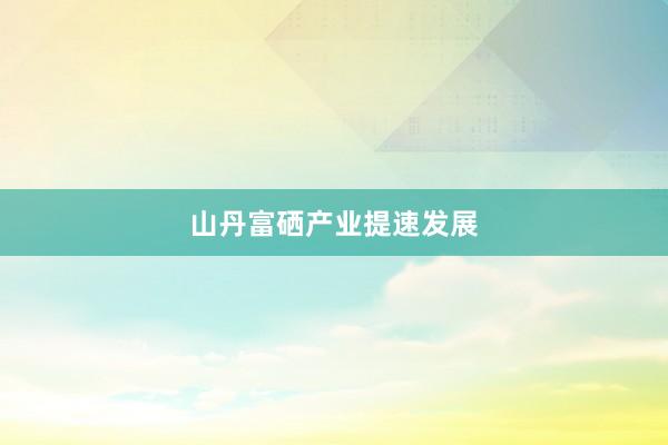 山丹富硒产业提速发展