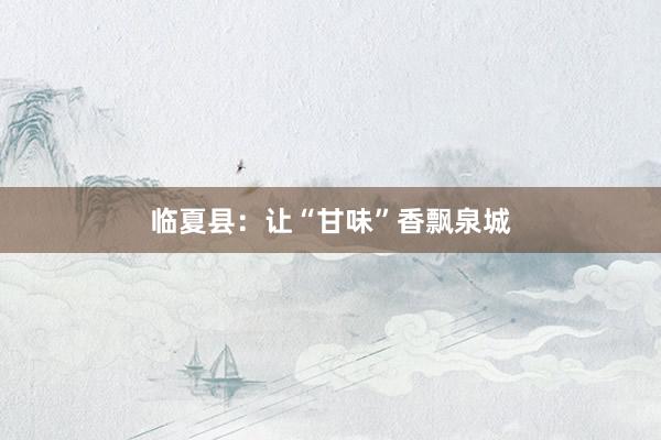 临夏县：让“甘味”香飘泉城