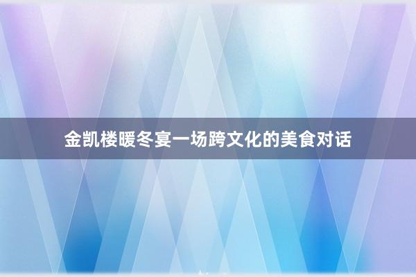 金凯楼暖冬宴一场跨文化的美食对话