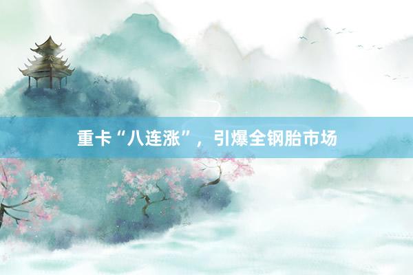 重卡“八连涨”，引爆全钢胎市场