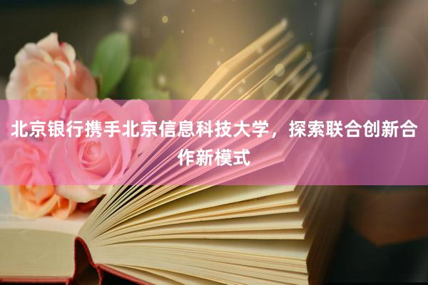 北京银行携手北京信息科技大学，探索联合创新合作新模式