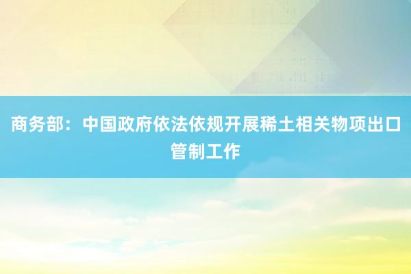 商务部：中国政府依法依规开展稀土相关物项出口管制工作