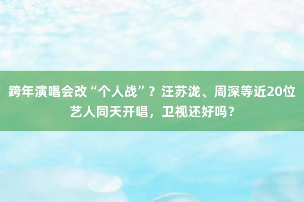 跨年演唱会改“个人战”？汪苏泷、周深等近20位艺人同天开唱，卫视还好吗？